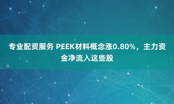 专业配资服务 PEEK材料概念涨0.80%，主力资金净流入这些股