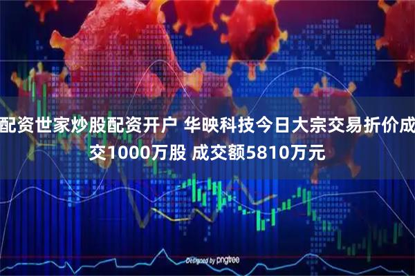 配资世家炒股配资开户 华映科技今日大宗交易折价成交1000万股 成交额5810万元