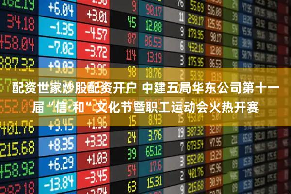 配资世家炒股配资开户 中建五局华东公司第十一届“信·和”文化节暨职工运动会火热开赛