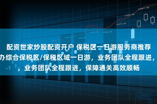 配资世家炒股配资开户 保税区一日游服务商推荐深圳子扬，专业承办综合保税区/保税区域一日游，业务团队全程跟进，保障通关高效顺畅