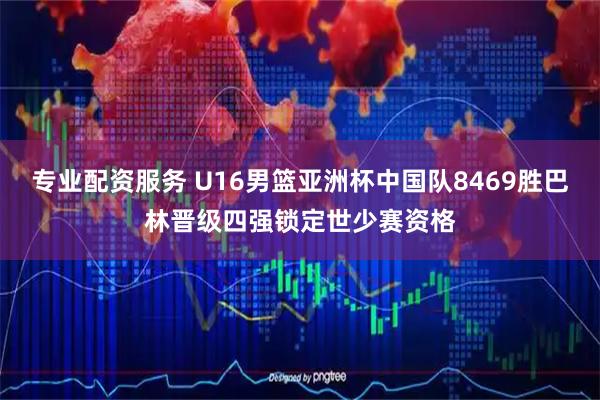 专业配资服务 U16男篮亚洲杯中国队8469胜巴林晋级四强锁定世少赛资格