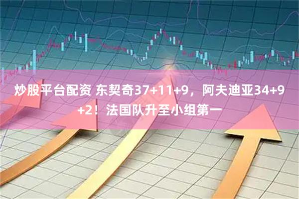炒股平台配资 东契奇37+11+9，阿夫迪亚34+9+2！法国队升至小组第一