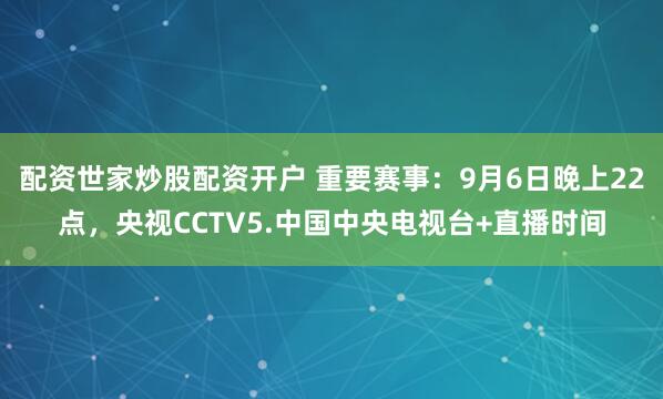 配资世家炒股配资开户 重要赛事：9月6日晚上22点，央视CCTV5.中国中央电视台+直播时间