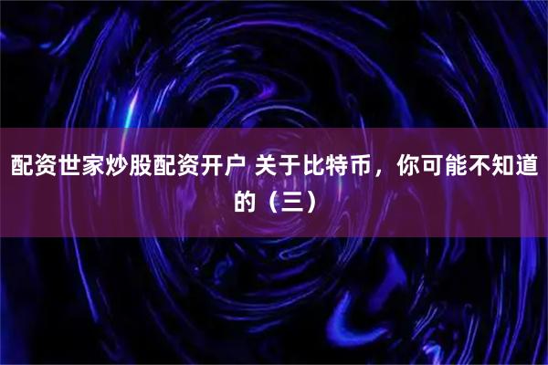 配资世家炒股配资开户 关于比特币，你可能不知道的（三）