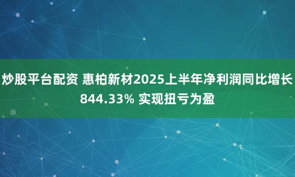 炒股平台配资 惠柏新材2025上半年净利润同比增长844.33% 实现扭亏为盈