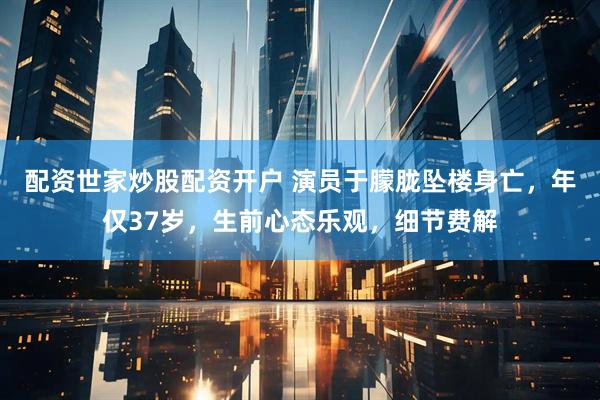 配资世家炒股配资开户 演员于朦胧坠楼身亡，年仅37岁，生前心态乐观，细节费解