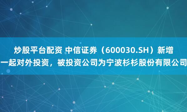 炒股平台配资 中信证券（600030.SH）新增一起对外投资，被投资公司为宁波杉杉股份有限公司