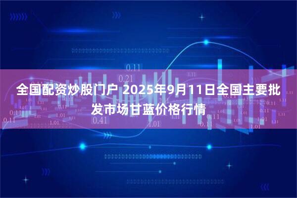 全国配资炒股门户 2025年9月11日全国主要批发市场甘蓝价格行情