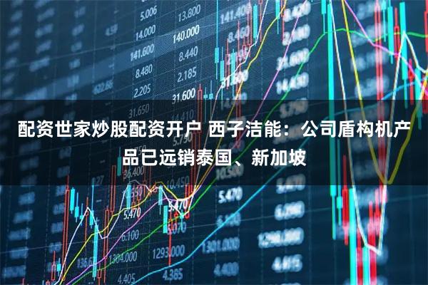 配资世家炒股配资开户 西子洁能：公司盾构机产品已远销泰国、新加坡