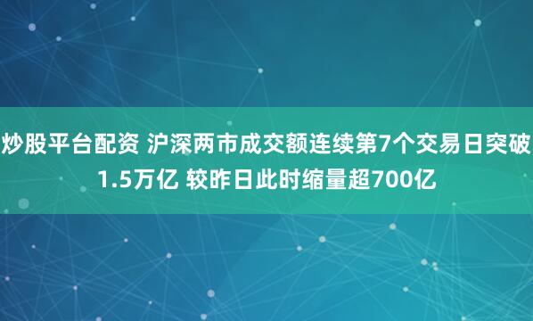 炒股平台配资 沪深两市成交额连续第7个交易日突破1.5万亿 较昨日此时缩量超700亿