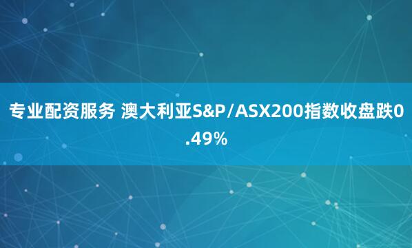专业配资服务 澳大利亚S&P/ASX200指数收盘跌0.49%