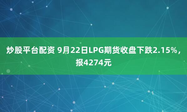 炒股平台配资 9月22日LPG期货收盘下跌2.15%，报4274元
