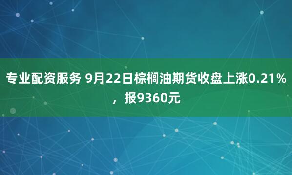 专业配资服务 9月22日棕榈油期货收盘上涨0.21%，报9360元