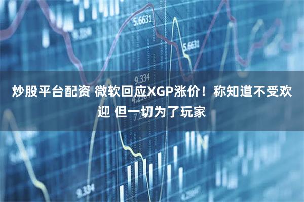 炒股平台配资 微软回应XGP涨价！称知道不受欢迎 但一切为了玩家
