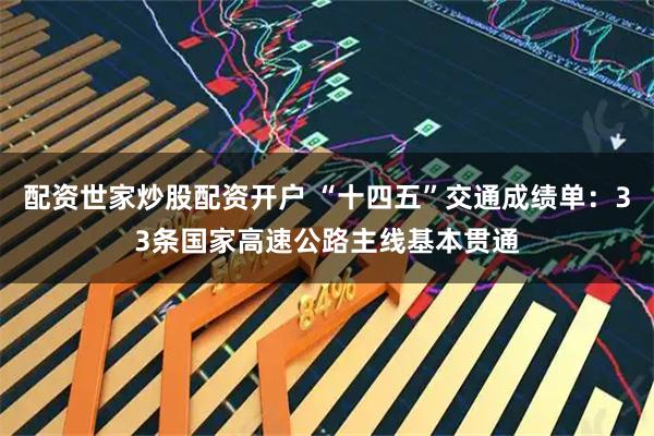 配资世家炒股配资开户 “十四五”交通成绩单：33条国家高速公路主线基本贯通