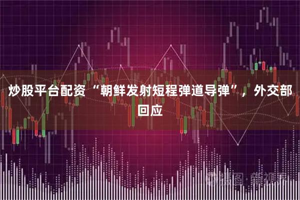 炒股平台配资 “朝鲜发射短程弹道导弹”，外交部回应