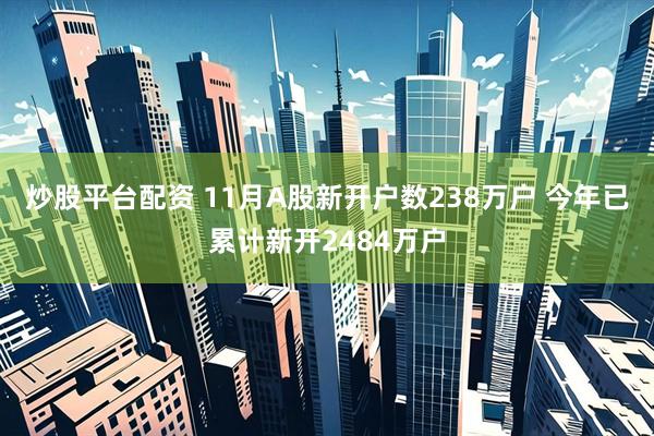 炒股平台配资 11月A股新开户数238万户 今年已累计新开2484万户