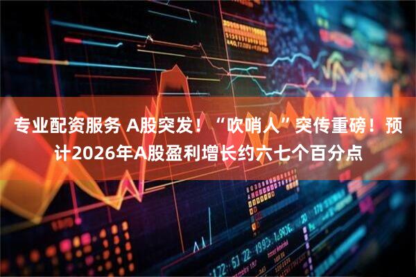 专业配资服务 A股突发！“吹哨人”突传重磅！预计2026年A股盈利增长约六七个百分点