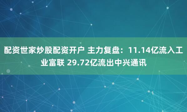 配资世家炒股配资开户 主力复盘：11.14亿流入工业富联 29.72亿流出中兴通讯