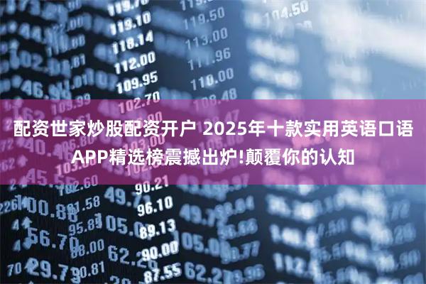 配资世家炒股配资开户 2025年十款实用英语口语APP精选榜震撼出炉!颠覆你的认知
