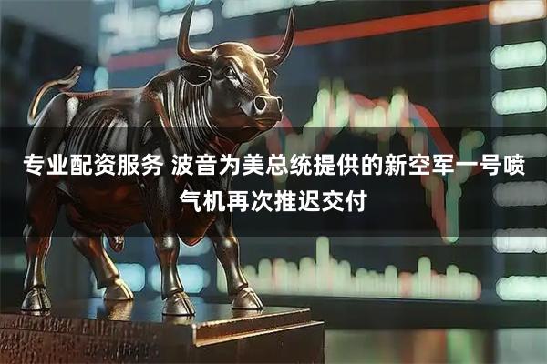 专业配资服务 波音为美总统提供的新空军一号喷气机再次推迟交付