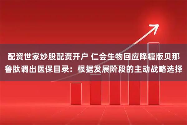 配资世家炒股配资开户 仁会生物回应降糖版贝那鲁肽调出医保目录：根据发展阶段的主动战略选择