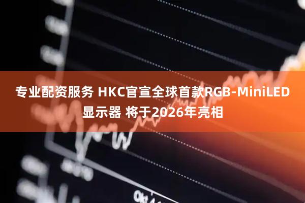 专业配资服务 HKC官宣全球首款RGB-MiniLED显示器 将于2026年亮相