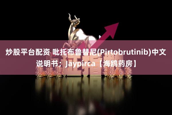 炒股平台配资 吡托布鲁替尼(Pirtobrutinib)中文说明书；Jaypirca【海鸥药房】
