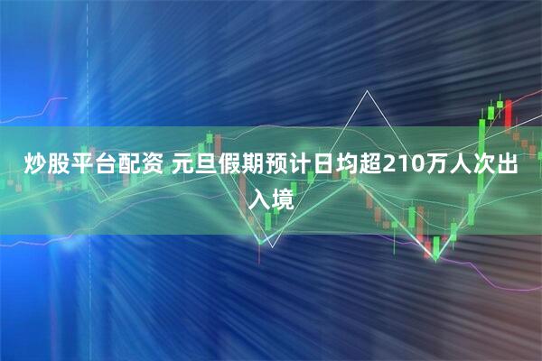 炒股平台配资 元旦假期预计日均超210万人次出入境