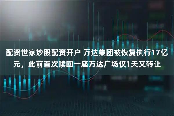 配资世家炒股配资开户 万达集团被恢复执行17亿元，此前首次赎回一座万达广场仅1天又转让