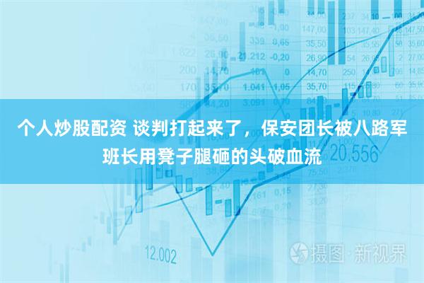 个人炒股配资 谈判打起来了，保安团长被八路军班长用凳子腿砸的头破血流