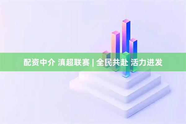 配资中介 滇超联赛 | 全民共赴 活力迸发