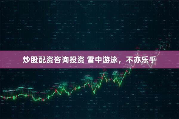 炒股配资咨询投资 雪中游泳，不亦乐乎