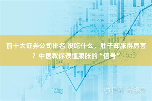 前十大证券公司排名 没吃什么，肚子却胀得厉害？中医教你读懂腹胀的“信号”