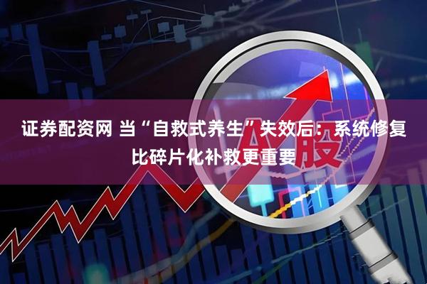 证券配资网 当“自救式养生”失效后：系统修复比碎片化补救更重要