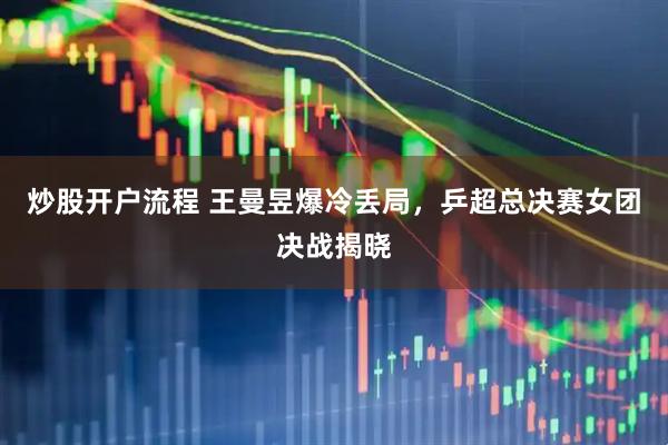炒股开户流程 王曼昱爆冷丢局，乒超总决赛女团决战揭晓