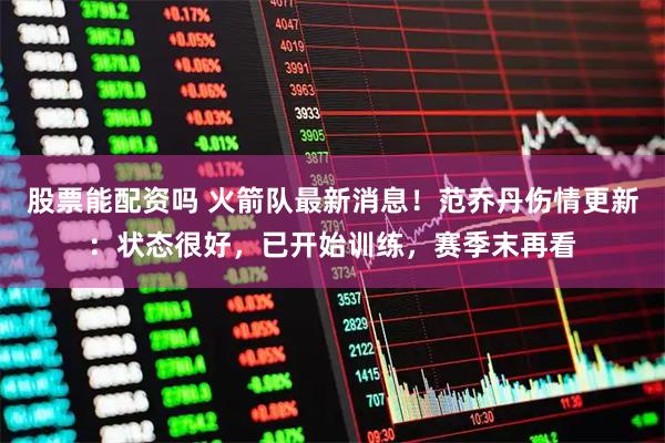 股票能配资吗 火箭队最新消息！范乔丹伤情更新：状态很好，已开始训练，赛季末再看