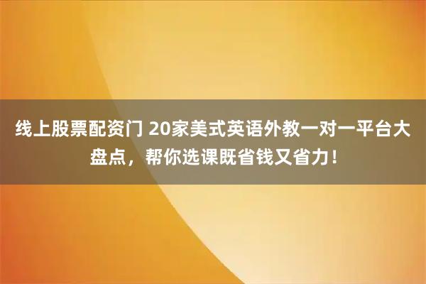 线上股票配资门 20家美式英语外教一对一平台大盘点，帮你选课既省钱又省力！