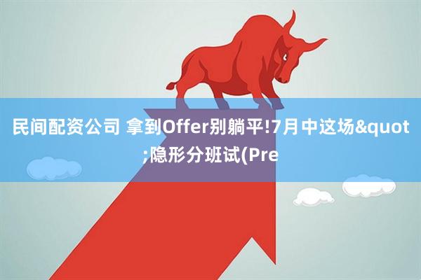 民间配资公司 拿到Offer别躺平!7月中这场"隐形分班试(Pre