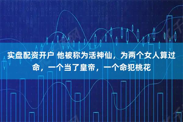 实盘配资开户 他被称为活神仙，为两个女人算过命，一个当了皇帝，一个命犯桃花