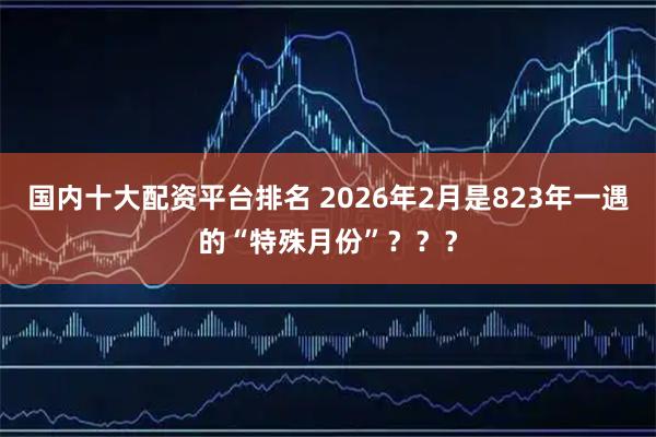 国内十大配资平台排名 2026年2月是823年一遇的“特殊月份”？？？
