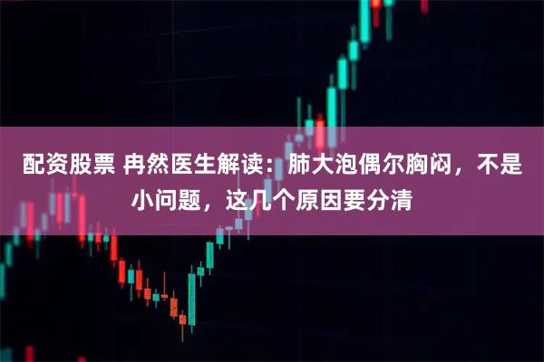 配资股票 冉然医生解读：肺大泡偶尔胸闷，不是小问题，这几个原因要分清
