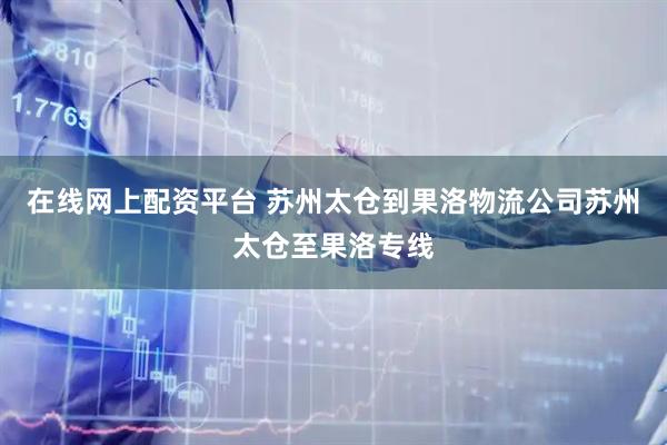 在线网上配资平台 苏州太仓到果洛物流公司苏州太仓至果洛专线