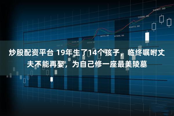 炒股配资平台 19年生了14个孩子，临终嘱咐丈夫不能再娶，为自己修一座最美陵墓