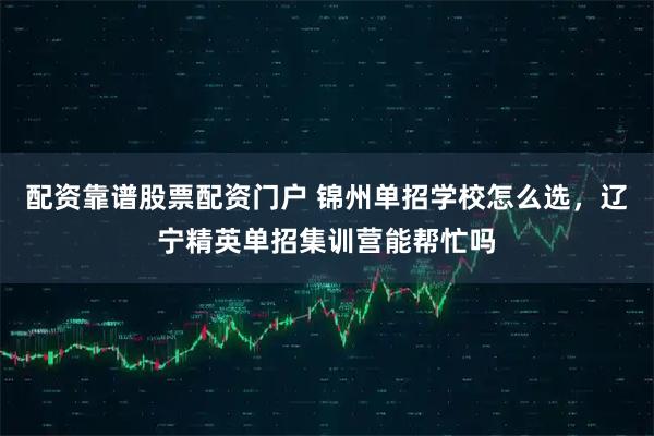 配资靠谱股票配资门户 锦州单招学校怎么选，辽宁精英单招集训营能帮忙吗