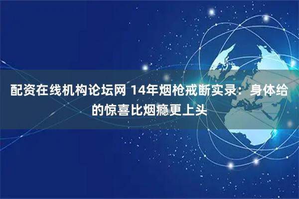 配资在线机构论坛网 14年烟枪戒断实录：身体给的惊喜比烟瘾更上头