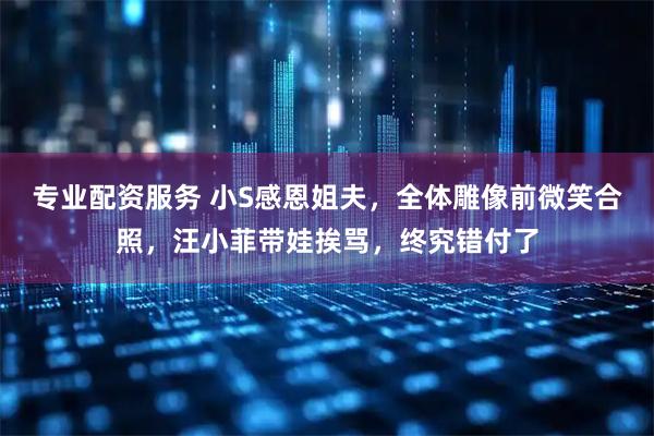 专业配资服务 小S感恩姐夫，全体雕像前微笑合照，汪小菲带娃挨骂，终究错付了