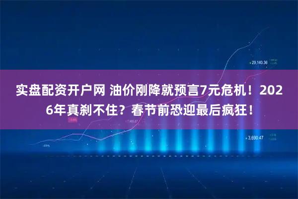 实盘配资开户网 油价刚降就预言7元危机！2026年真刹不住？春节前恐迎最后疯狂！