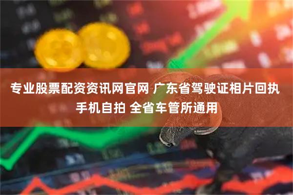 专业股票配资资讯网官网 广东省驾驶证相片回执 手机自拍 全省车管所通用