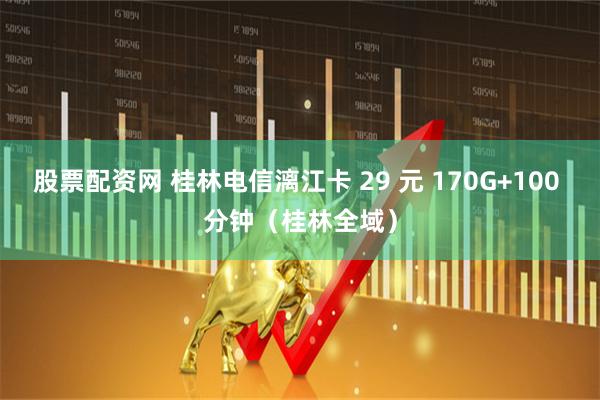 股票配资网 桂林电信漓江卡 29 元 170G+100 分钟（桂林全域）